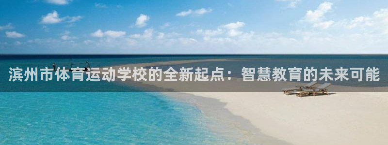 熊猫体育公园：滨州市体育运动学校的全新起点：智慧教育的未来可能
