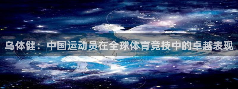 熊猫体育平台官网：乌体健：中国运动员在全球体育竞技中的卓越表现