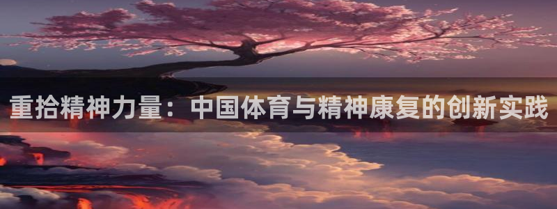 熊猫体育怎么样：重拾精神力量：中国体育与精神康复的创新实践
